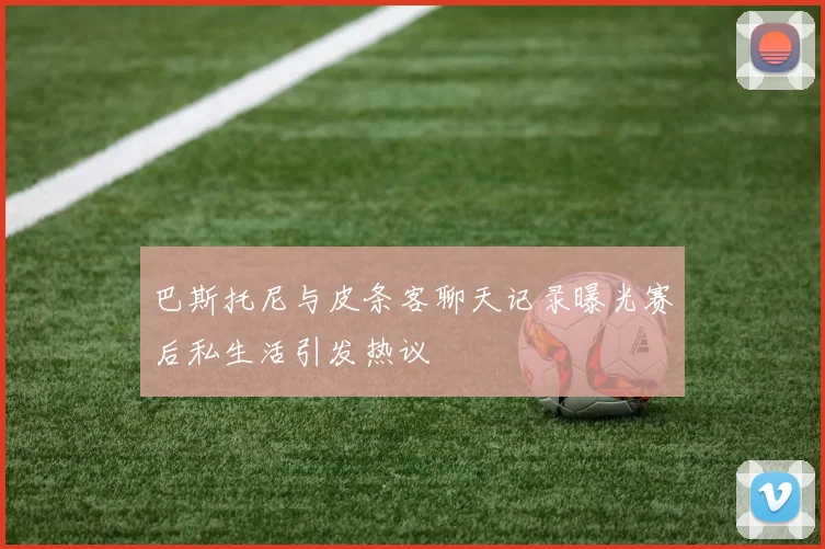 巴斯托尼与皮条客聊天记录曝光赛后私生活引发热议