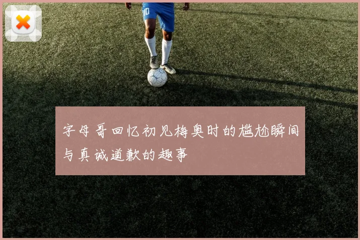 字母哥回忆初见梅奥时的尴尬瞬间与真诚道歉的趣事