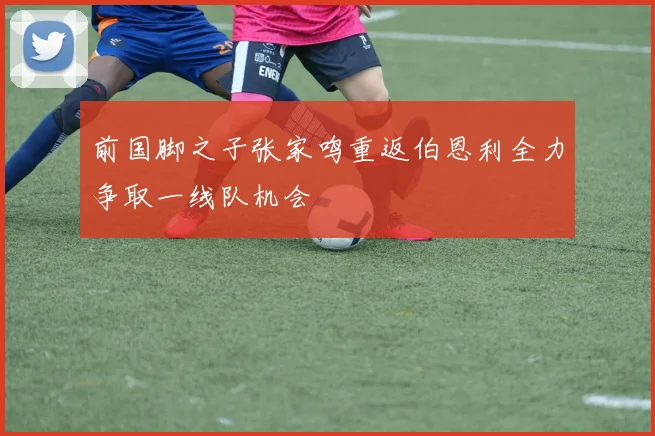 前国脚之子张家鸣重返伯恩利全力争取一线队机会