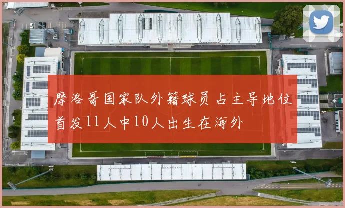 摩洛哥国家队外籍球员占主导地位首发11人中10人出生在海外