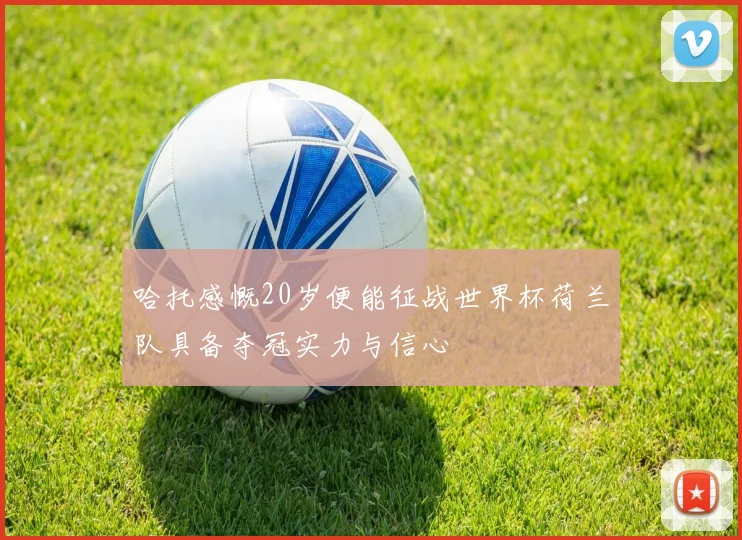 哈托感慨20岁便能征战世界杯荷兰队具备夺冠实力与信心