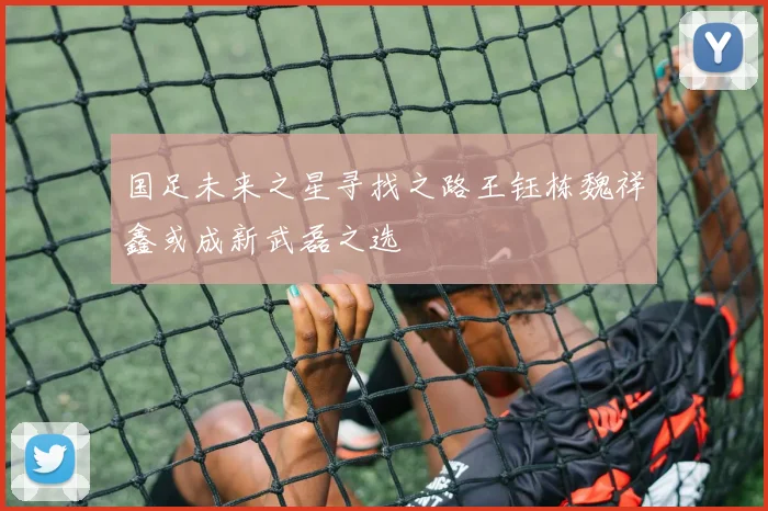 国足未来之星寻找之路王钰栋魏祥鑫或成新武磊之选