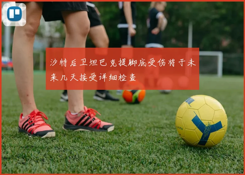 沙特后卫坦巴克提脚底受伤将于未来几天接受详细检查