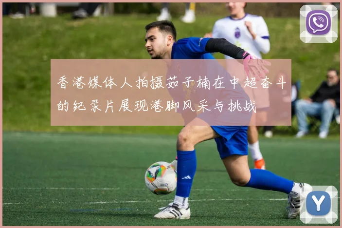 香港媒体人拍摄茹子楠在中超奋斗的纪录片展现港脚风采与挑战