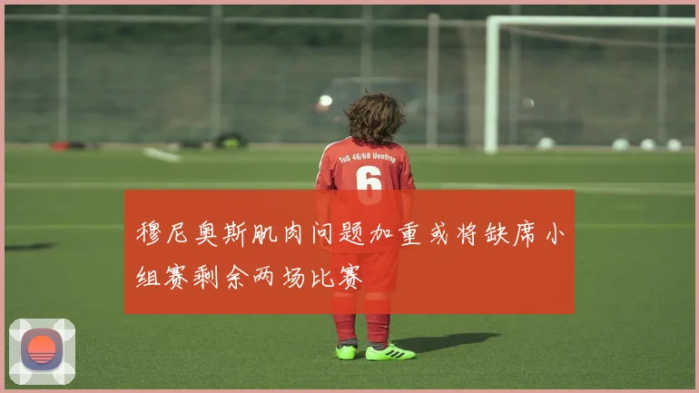 穆尼奥斯肌肉问题加重或将缺席小组赛剩余两场比赛