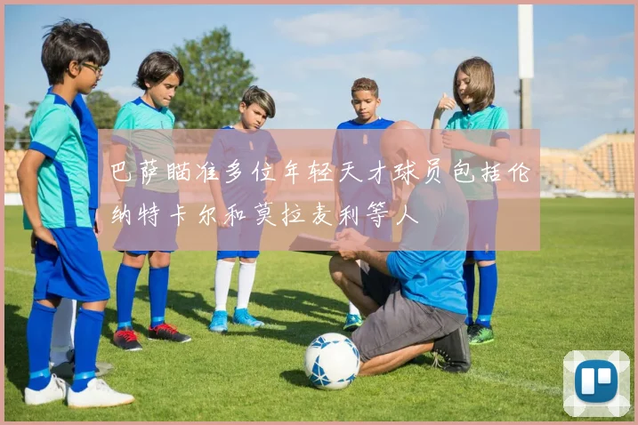 巴萨瞄准多位年轻天才球员包括伦纳特卡尔和莫拉麦利等人
