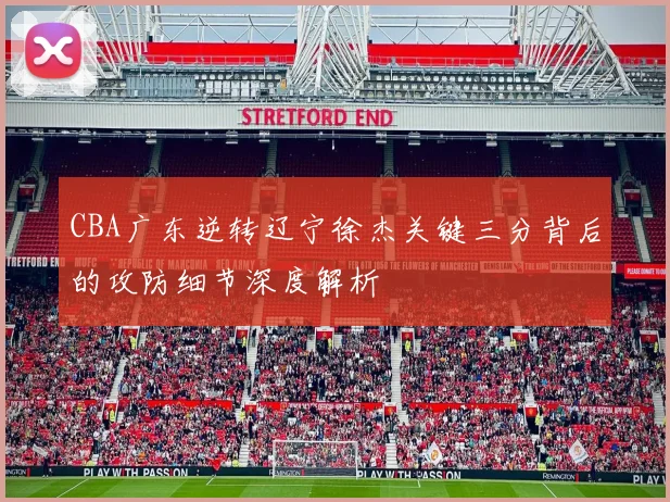 CBA广东逆转辽宁徐杰关键三分背后的攻防细节深度解析