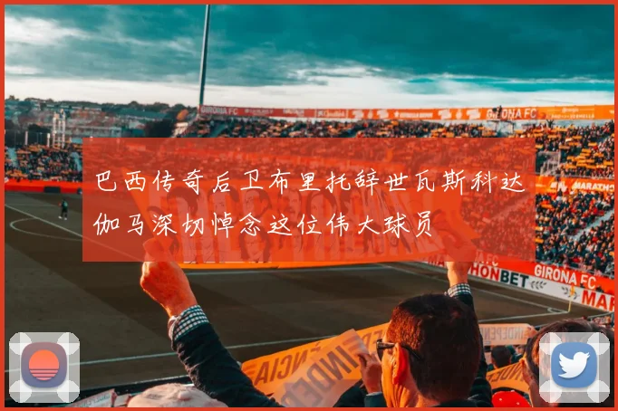 巴西传奇后卫布里托辞世瓦斯科达伽马深切悼念这位伟大球员