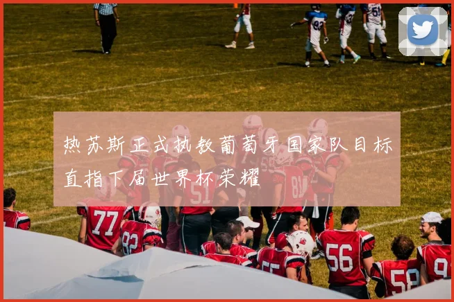 热苏斯正式执教葡萄牙国家队目标直指下届世界杯荣耀