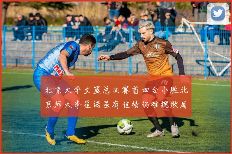 北京大学女篮总决赛首回合小胜北京师大李星诺虽有佳绩仍难挽败局