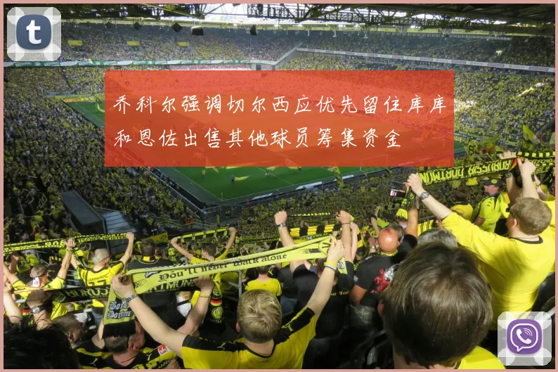 乔科尔强调切尔西应优先留住库库和恩佐出售其他球员筹集资金
