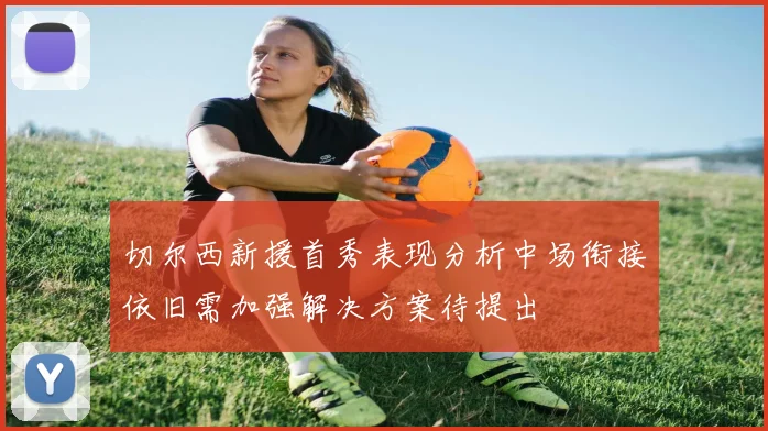 切尔西新援首秀表现分析中场衔接依旧需加强解决方案待提出