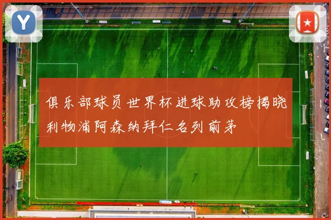 俱乐部球员世界杯进球助攻榜揭晓利物浦阿森纳拜仁名列前茅