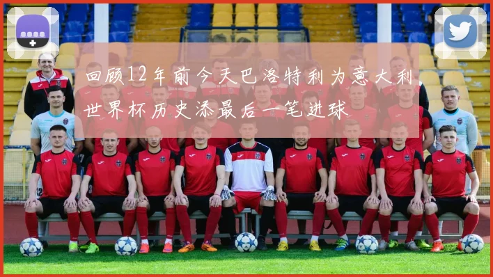 回顾12年前今天巴洛特利为意大利世界杯历史添最后一笔进球